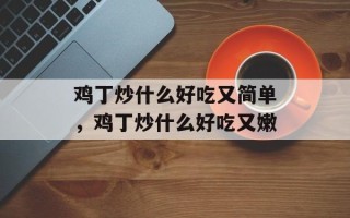鸡丁炒什么好吃又简单，鸡丁炒什么好吃又嫩