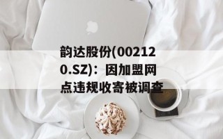韵达股份(002120.SZ)：因加盟网点违规收寄被调查
