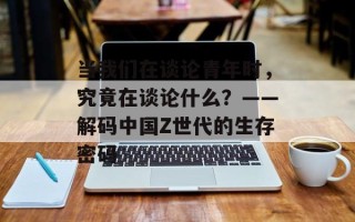 当我们在谈论青年时，究竟在谈论什么？——解码中国Z世代的生存密码