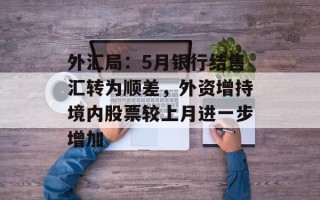 外汇局：5月银行结售汇转为顺差，外资增持境内股票较上月进一步增加
