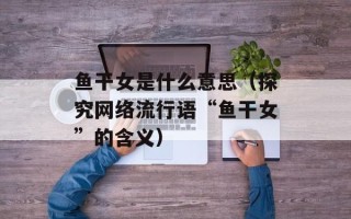 鱼干女是什么意思（探究网络流行语“鱼干女”的含义）