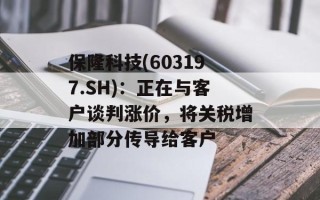 保隆科技(603197.SH)：正在与客户谈判涨价，将关税增加部分传导给客户