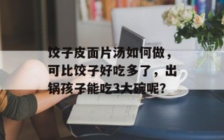 饺子皮面片汤如何做，可比饺子好吃多了，出锅孩子能吃3大碗呢？