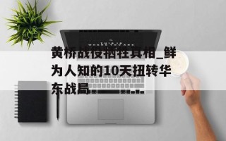 黄桥战役牺牲真相_鲜为人知的10天扭转华东战局