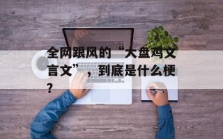 全网跟风的“大盘鸡文言文”，到底是什么梗？
