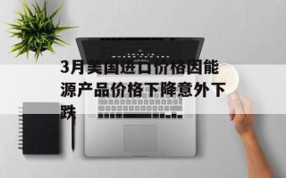 3月美国进口价格因能源产品价格下降意外下跌