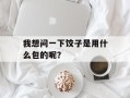 我想问一下饺子是用什么包的呢？