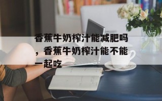 香蕉牛奶榨汁能减肥吗，香蕉牛奶榨汁能不能一起吃