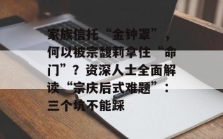 家族信托“金钟罩”，何以被宗馥莉拿住“命门”？资深人士全面解读“宗庆后式难题”：三个坑不能踩