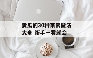 黄瓜的30种家常做法大全 新手一看就会