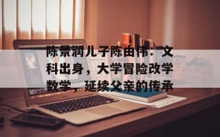 陈景润儿子陈由伟：文科出身，大学冒险改学数学，延续父亲的传承