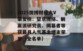 2025微博财经大V荣誉榜：望京博格、躺赢派研究员、揭幕者等获最具人气基金博主荣誉（全名单）