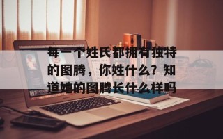 每一个姓氏都拥有独特的图腾，你姓什么？知道她的图腾长什么样吗