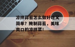 凉拌蒜苔怎么做好吃又简单？腌制蒜苔，美味爽口的凉拌菜！
