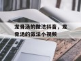 龙骨汤的做法抖音，龙骨汤的做法小视频