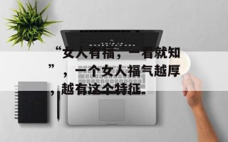 “女人有福，一看就知”，一个女人福气越厚，越有这个特征