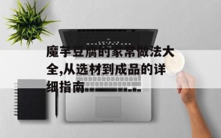 魔芋豆腐的家常做法大全,从选材到成品的详细指南