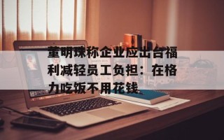 董明珠称企业应出台福利减轻员工负担：在格力吃饭不用花钱