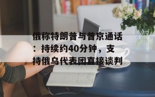 俄称特朗普与普京通话：持续约40分钟，支持俄乌代表团直接谈判
