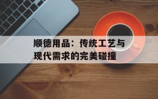 顺德用品：传统工艺与现代需求的完美碰撞