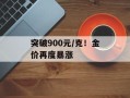 突破900元/克！金价再度暴涨