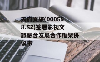 天府文旅(000558.SZ)签署影视文旅融合发展合作框架协议书