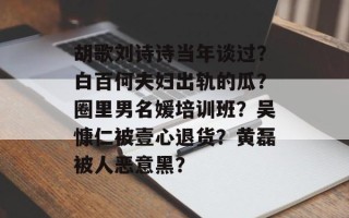 胡歌刘诗诗当年谈过？白百何夫妇出轨的瓜？圈里男名媛培训班？吴慷仁被壹心退货？黄磊被人恶意黑？