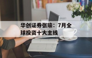 华创证券张瑜：7月全球投资十大主线