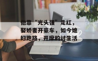 他靠“光头强”走红，娶娇妻开豪车，如今媳妇跑路，开摩的讨生活