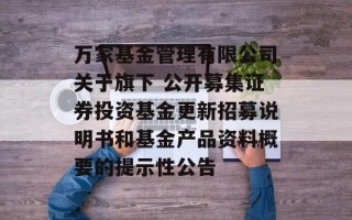 万家基金管理有限公司关于旗下 公开募集证券投资基金更新招募说明书和基金产品资料概要的提示性公告
