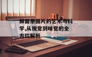 鲜面条图片的艺术与科学,从视觉到味觉的全方位解析