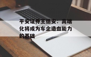 平安证券王德安：高端化将成为车企造血能力的基础
