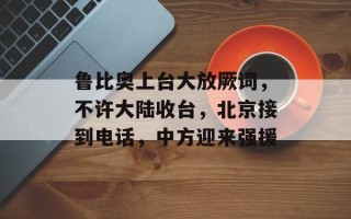 鲁比奥上台大放厥词，不许大陆收台，北京接到电话，中方迎来强援