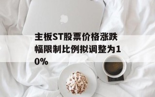 主板ST股票价格涨跌幅限制比例拟调整为10%