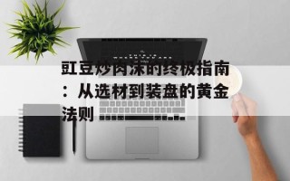 豇豆炒肉沫的终极指南：从选材到装盘的黄金法则
