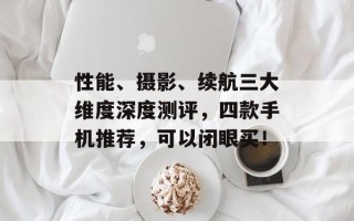 性能、摄影、续航三大维度深度测评，四款手机推荐，可以闭眼买！