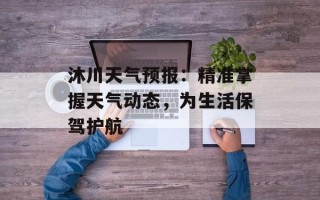 沐川天气预报：精准掌握天气动态，为生活保驾护航