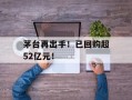 茅台再出手！已回购超52亿元！