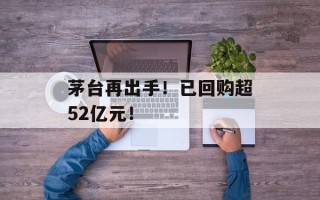 茅台再出手！已回购超52亿元！