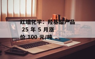 红墙化学：羟基酯产品 25 年 5 月涨价 100 元/吨