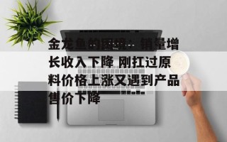 金龙鱼的困境：销量增长收入下降 刚扛过原料价格上涨又遇到产品售价下降