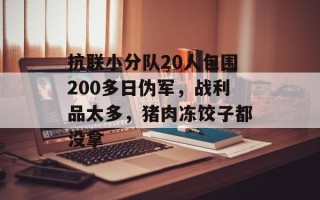 抗联小分队20人包围200多日伪军，战利品太多，猪肉冻饺子都没拿