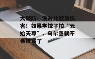 大破防！没对比就没伤害！如果学饺子拍“元始天尊”，乌尔善就不会被骂了