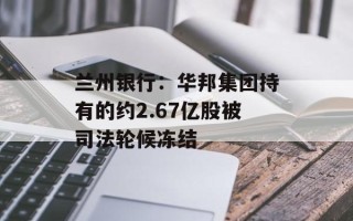 兰州银行：华邦集团持有的约2.67亿股被司法轮候冻结