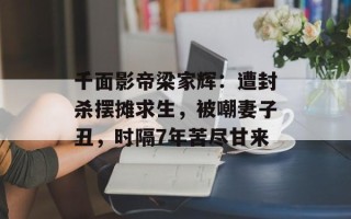 千面影帝梁家辉：遭封杀摆摊求生，被嘲妻子丑，时隔7年苦尽甘来