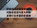 欧盟应成员国请求延长对联合信贷与意大利联合银行合并案的审查期限