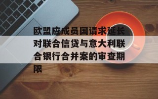 欧盟应成员国请求延长对联合信贷与意大利联合银行合并案的审查期限
