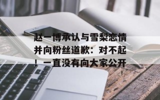 赵一博承认与雪梨恋情并向粉丝道歉：对不起！一直没有向大家公开