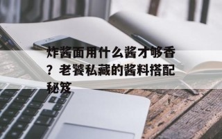 炸酱面用什么酱才够香？老饕私藏的酱料搭配秘笈