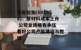 赛轮轮胎(601058)：原材料成本上升 公司业绩略有承压 看好公司产能建设与爬坡
